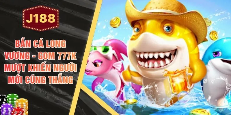 Bắn Cá Long Vương - Gom 777K Mượt Khiến Người Mới Cũng Thắng